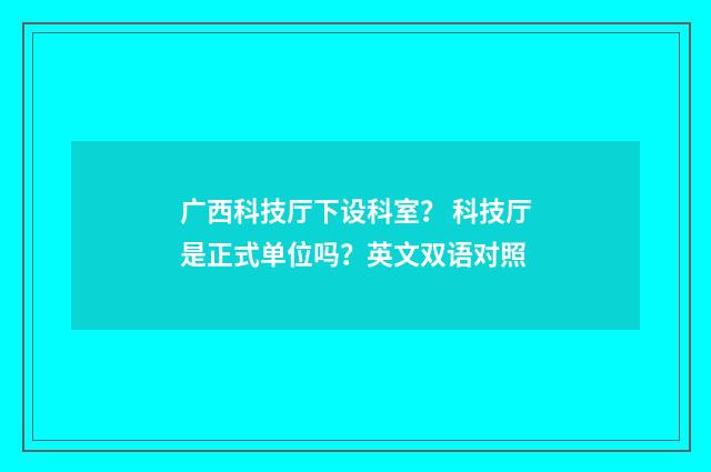 广西科技厅下设科室？ 科技厅是正式单位吗？英文双语对照
