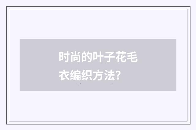 时尚的叶子花毛衣编织方法？