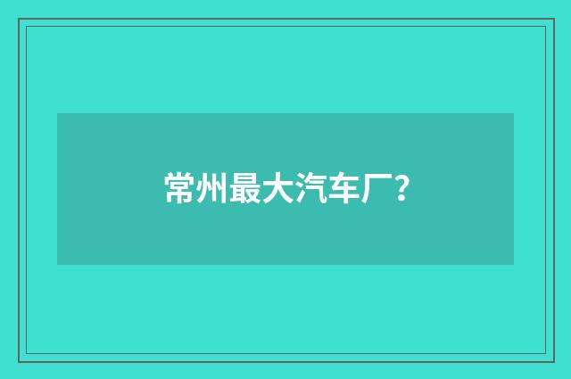 常州最大汽车厂？