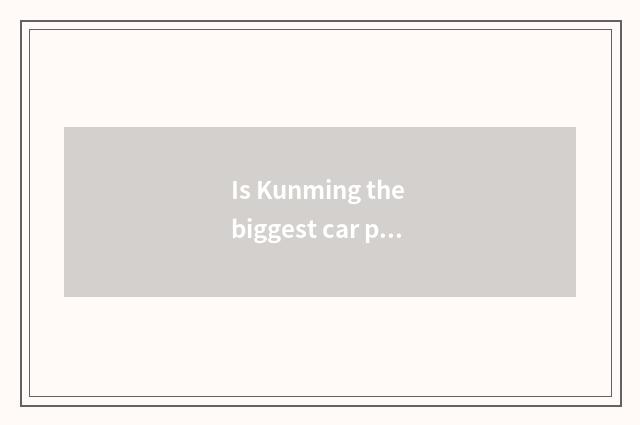 Is Kunming the biggest car plant?