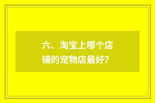 六、淘宝上哪个店铺的宠物店最好？