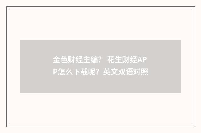金色财经主编？ 花生财经APP怎么下载呢？英文双语对照