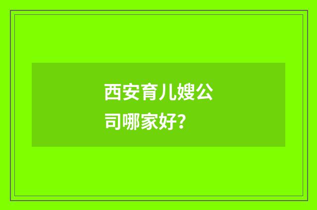 西安育儿嫂公司哪家好？