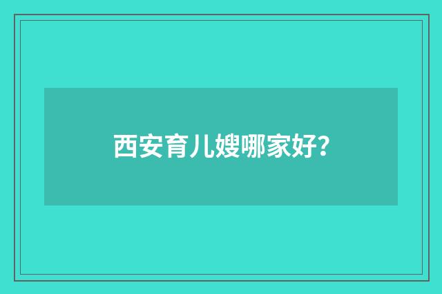 西安育儿嫂哪家好？