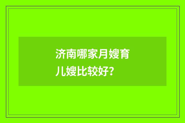 济南哪家月嫂育儿嫂比较好？