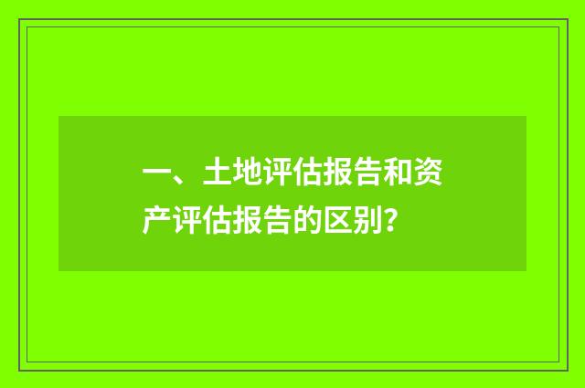 一、土地评估报告和资产评估报告的区别？