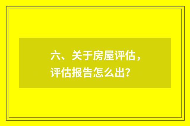六、关于房屋评估,评估报告怎么出?