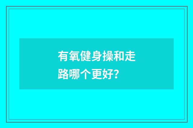 有氧健身操和走路哪个更好？