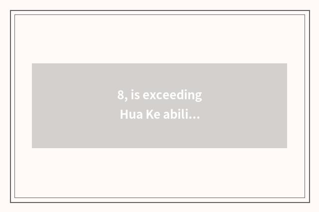 8, is exceeding Hua Ke ability only is essence of life especially new?