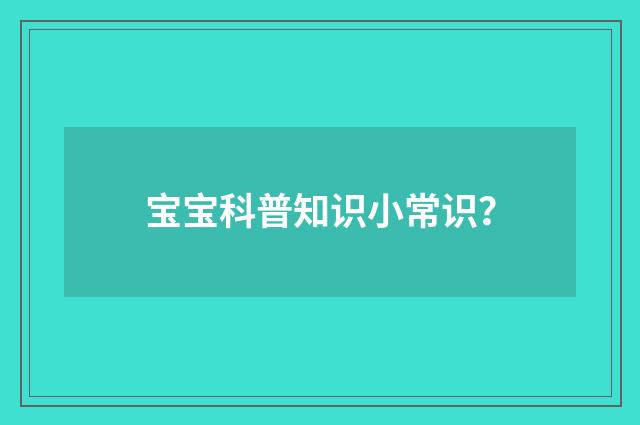宝宝科普知识小常识？