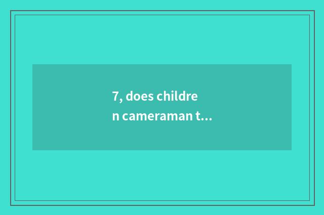 7, does children cameraman turn is cameraman of travel marriage gauze difficult?