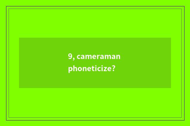 9, cameraman phoneticize?
