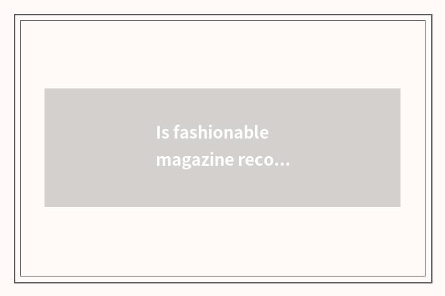 Is fashionable magazine recommended?