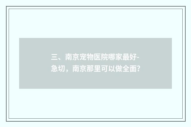 三、南京宠物医院哪家最好-急切，南京那里可以做全面？