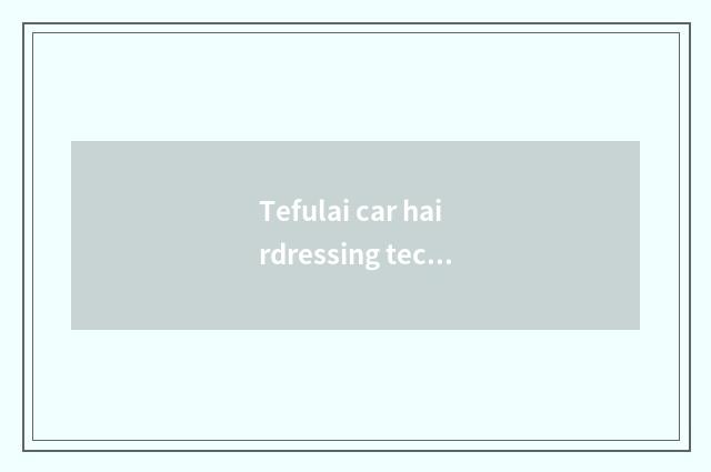 Tefulai car hairdressing technology