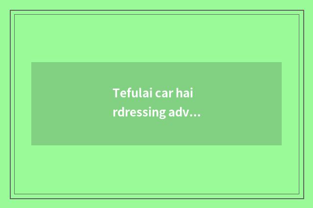Tefulai car hairdressing advantage