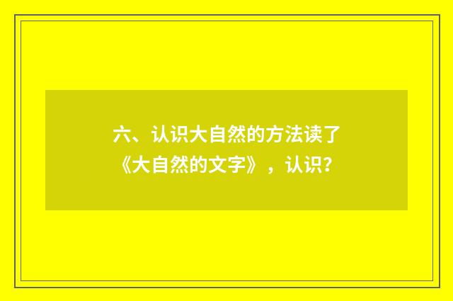 六、认识大自然的方法读了《大自然的文字》，认识？