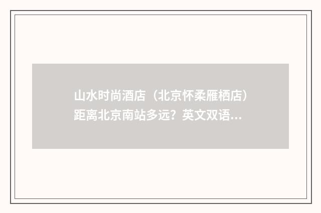 山水时尚酒店（北京怀柔雁栖店）距离北京南站多远？英文双语对照
