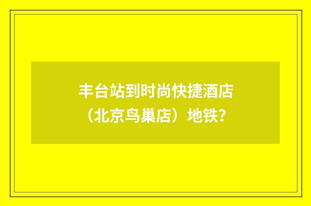 丰台站到时尚快捷酒店（北京鸟巢店）地铁？