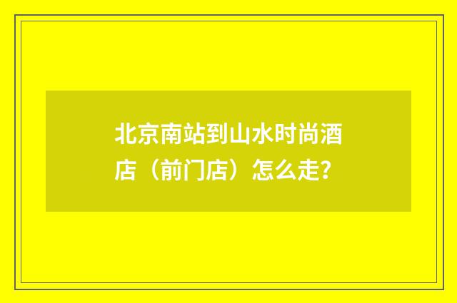 北京南站到山水时尚酒店（前门店）怎么走？