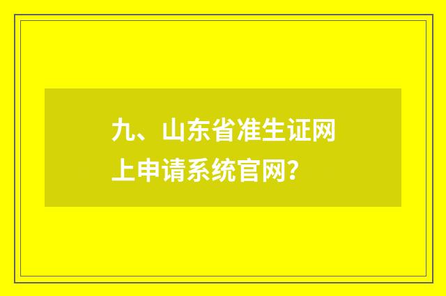 九、山东省准生证网上申请系统官网?