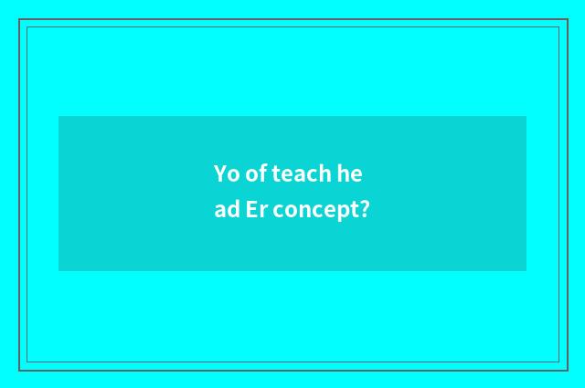 Yo of teach head Er concept?