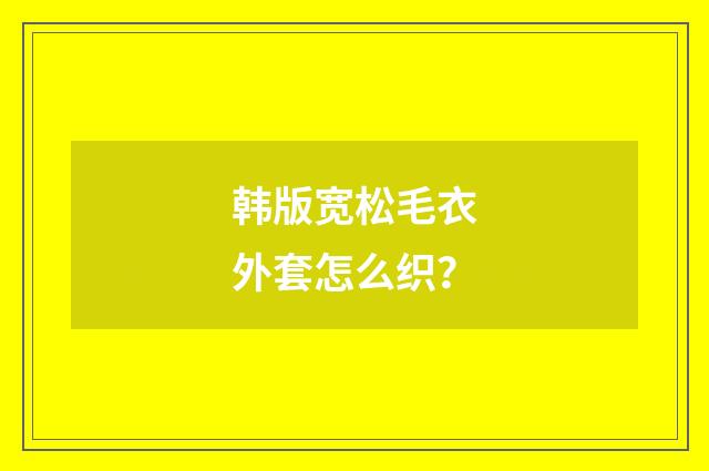 韩版宽松毛衣外套怎么织？