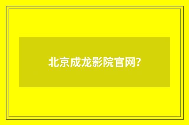 北京成龙影院官网？