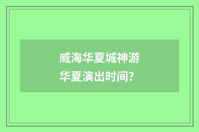 威海华夏城神游华夏演出时间？