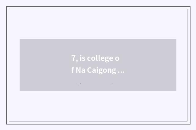 7, is college of Na Caigong hill good?