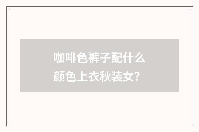 咖啡色裤子配什么颜色上衣秋装女？