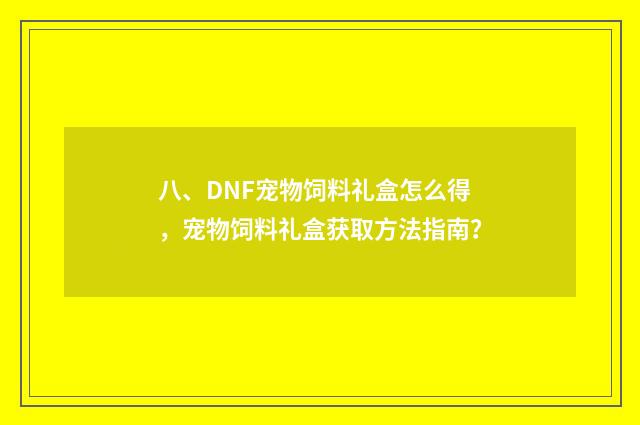 八、DNF宠物饲料礼盒怎么得，宠物饲料礼盒获取方法指南？