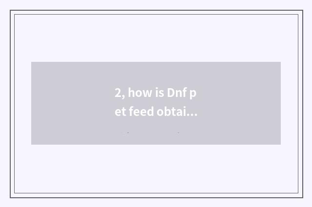 2, how is Dnf pet feed obtained?