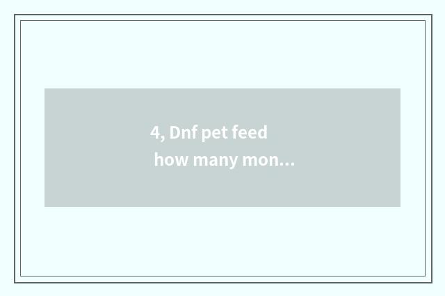 4, Dnf pet feed how many money?