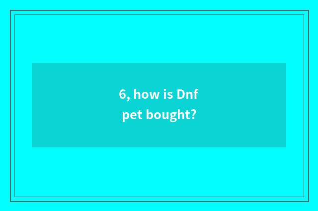 6, how is Dnf pet bought?