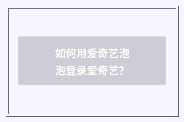 如何用爱奇艺泡泡登录爱奇艺？