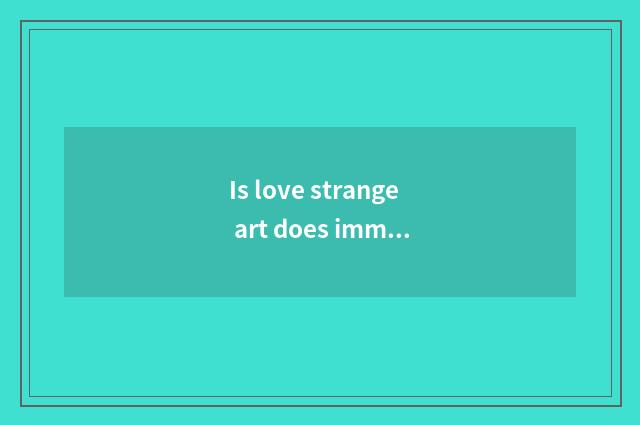 Is love strange art does immediateness surprise with love art distinction?