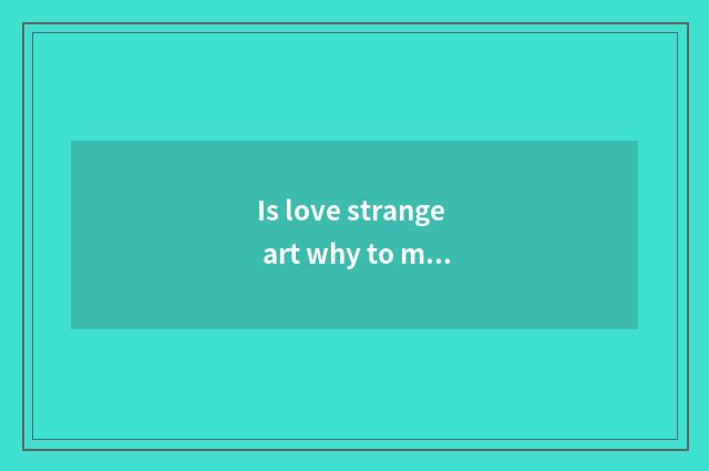Is love strange art why to make love to surprise art?
