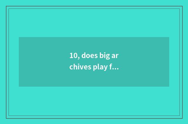 10, does big archives play face way?