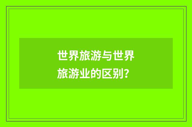 世界旅游与世界旅游业的区别？