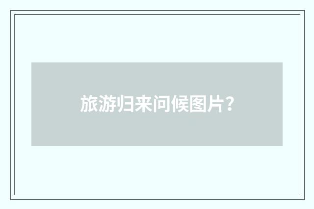 旅游归来问候图片？