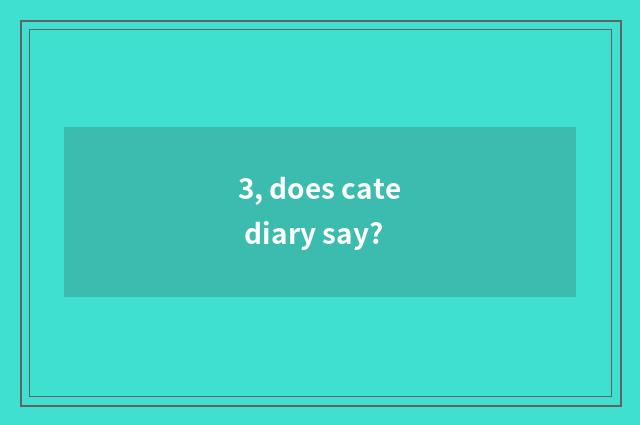 3, does cate diary say?
