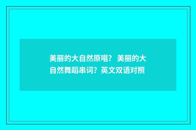 美丽的大自然原唱？ 美丽的大自然舞蹈串词？英文双语对照