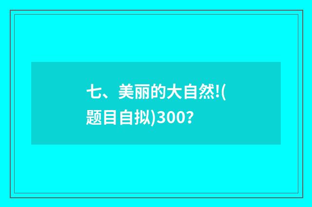 七、美丽的大自然!(题目自拟)300?
