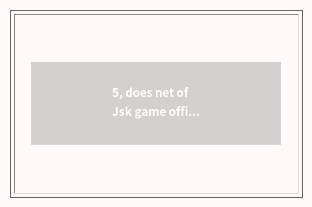 5, does net of Jsk game officer enter the mouth?