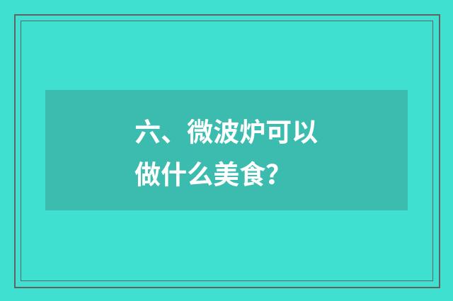 六、微波炉可以做什么美食？
