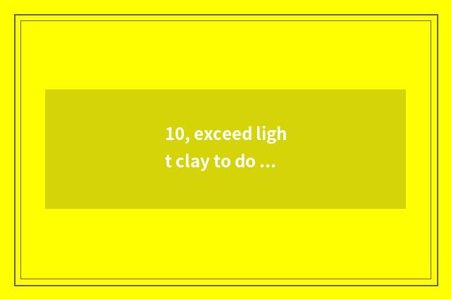 10, exceed light clay to do cate?
