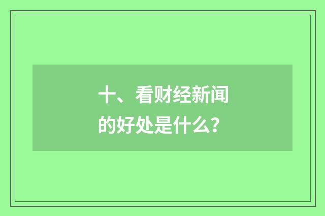 十、看财经新闻的好处是什么？