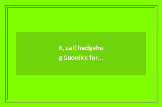 6, call hedgehog Suonike for what?