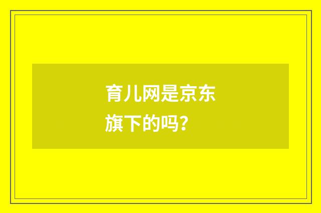 育儿网是京东旗下的吗？